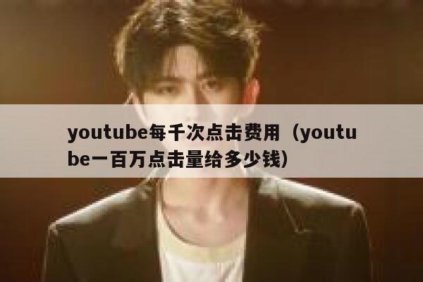 youtube每千次点击费用（youtube一百万点击量给多少钱） 第1张