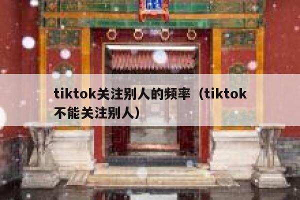 tiktok关注别人的频率(tiktok不能关注别人) 第1张 tiktok关注别人的频率(tiktok不能关注别人) 第1张