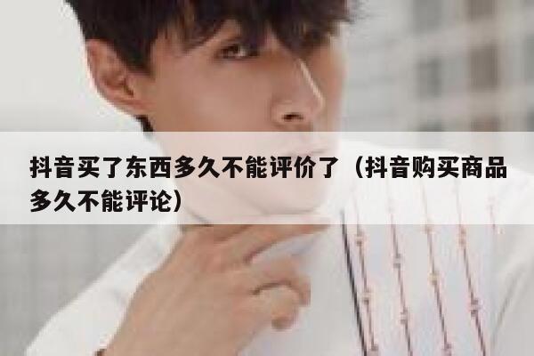 抖音买了东西多久不能评价了（抖音购买商品多久不能评论） 第1张