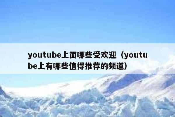 youtube上面哪些受欢迎（youtube上有哪些值得推荐的频道） 第1张