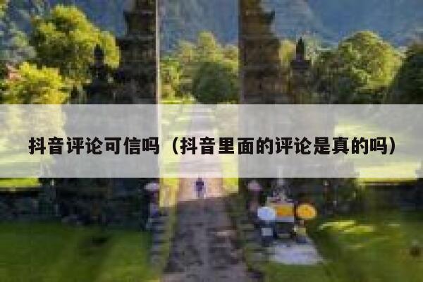 抖音评论可信吗（抖音里面的评论是真的吗） 第1张