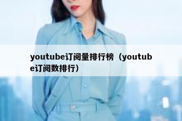 youtube订阅量排行榜（youtube订阅数排行） 第1张