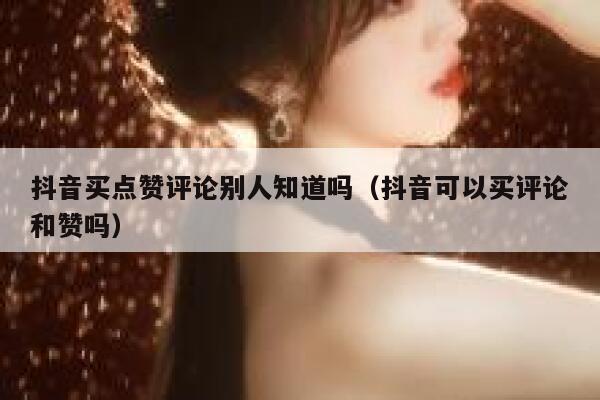 抖音买点赞评论别人知道吗（抖音可以买评论和赞吗） 第1张