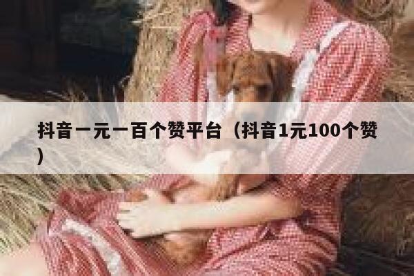 抖音一元一百个赞平台（抖音1元100个赞） 第1张