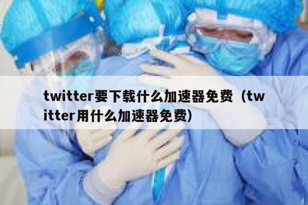 twitter要下载什么加速器免费（twitter用什么加速器免费） 第1张