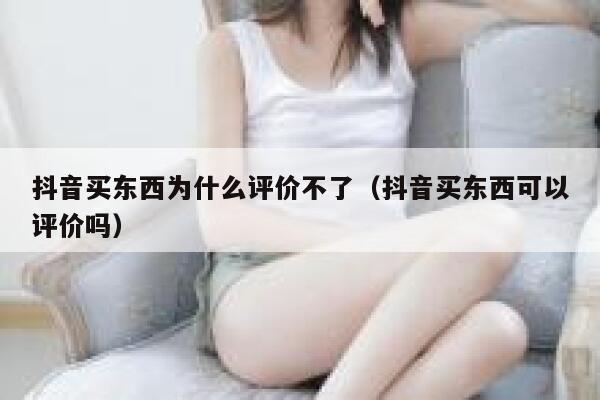 抖音买东西为什么评价不了（抖音买东西可以评价吗） 第1张