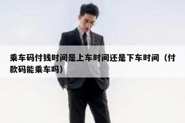 乘车码付钱时间是上车时间还是下车时间（付款码能乘车吗） 第1张