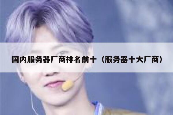 国内服务器厂商排名前十（服务器十大厂商） 第1张