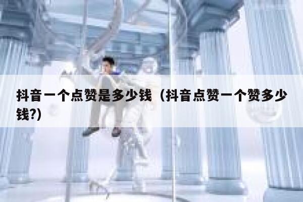抖音一个点赞是多少钱(抖音点赞一个赞多少钱?) 第1张 抖音一个点赞是多少钱(抖音点赞一个赞多少钱?) 第1张