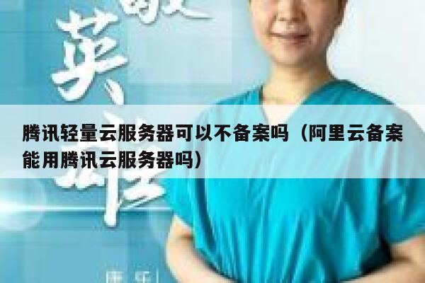 腾讯轻量云服务器可以不备案吗（阿里云备案能用腾讯云服务器吗） 第1张