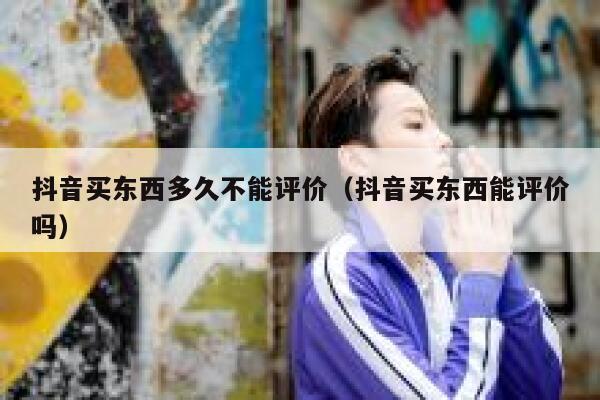 抖音买东西多久不能评价(抖音买东西能评价吗) 第1张 抖音买东西多久不能评价(抖音买东西能评价吗) 第1张