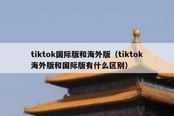 tiktok国际版和海外版（tiktok海外版和国际版有什么区别） 第1张