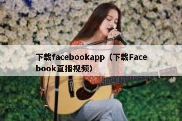 下载facebookapp(下载Facebook直播视频) 第1张 下载facebookapp(下载Facebook直播视频) 第1张