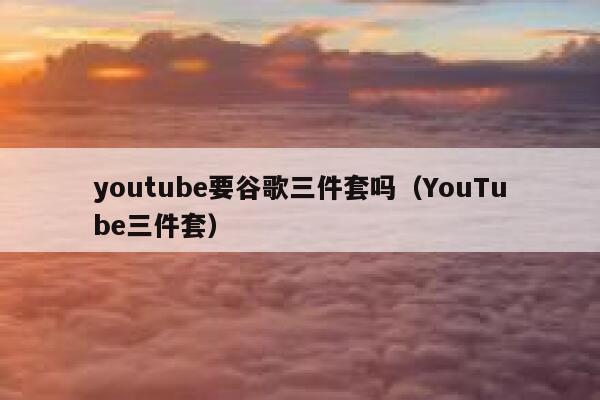 youtube要谷歌三件套吗（YouTube三件套） 第1张