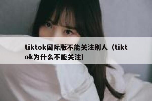 tiktok国际版不能关注别人（tiktok为什么不能关注） 第1张