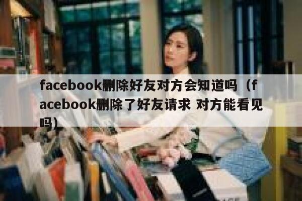 facebook删除好友对方会知道吗（facebook删除了好友请求 对方能看见吗） 第1张