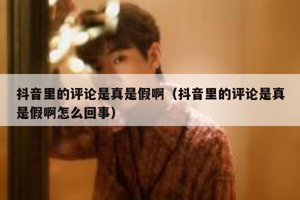 抖音里的评论是真是假啊（抖音里的评论是真是假啊怎么回事） 第1张