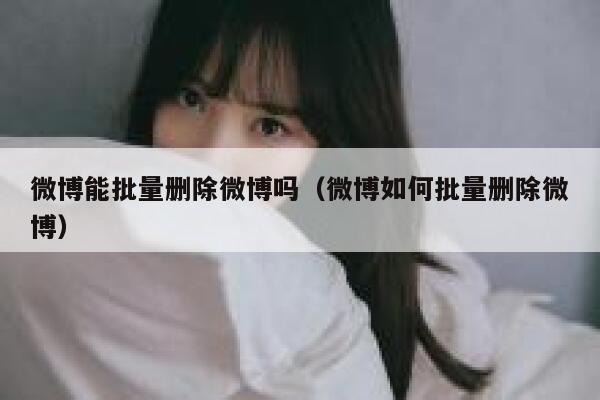 微博能批量删除微博吗（微博如何批量删除微博） 第1张