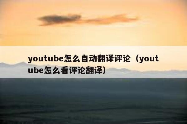 youtube怎么自动翻译评论(youtube怎么看评论翻译) 第1张 youtube怎么自动翻译评论(youtube怎么看评论翻译) 第1张