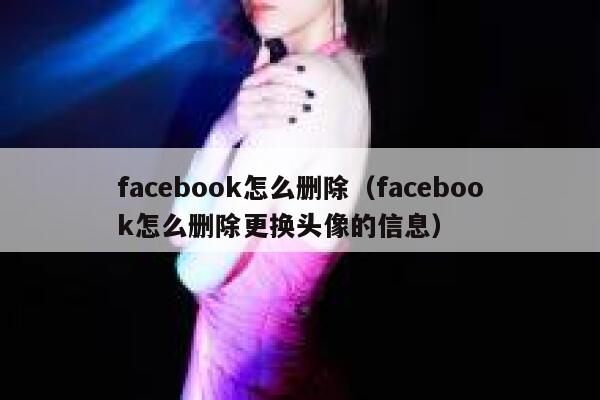 facebook怎么删除（facebook怎么删除更换头像的信息） 第1张