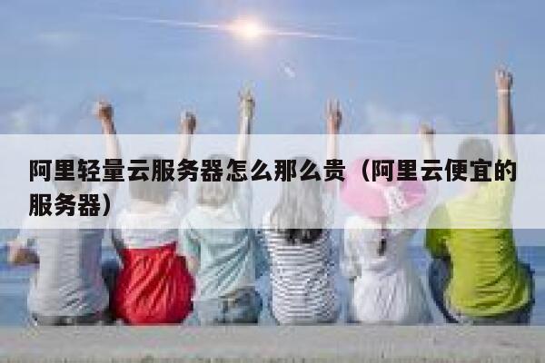 阿里轻量云服务器怎么那么贵（阿里云便宜的服务器） 第1张