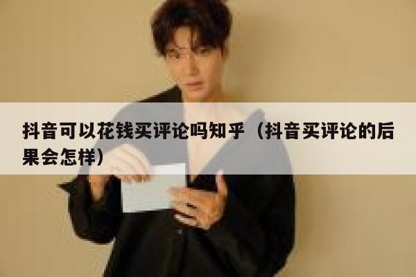 抖音可以花钱买评论吗知乎（抖音买评论的后果会怎样） 第1张
