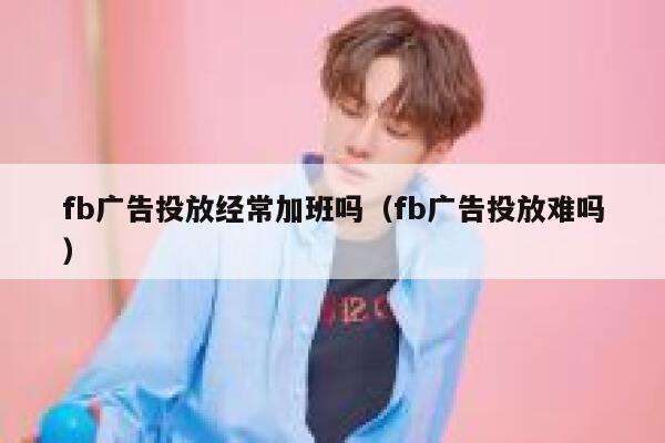 fb广告投放经常加班吗(fb广告投放难吗) 第1张 fb广告投放经常加班吗(fb广告投放难吗) 第1张
