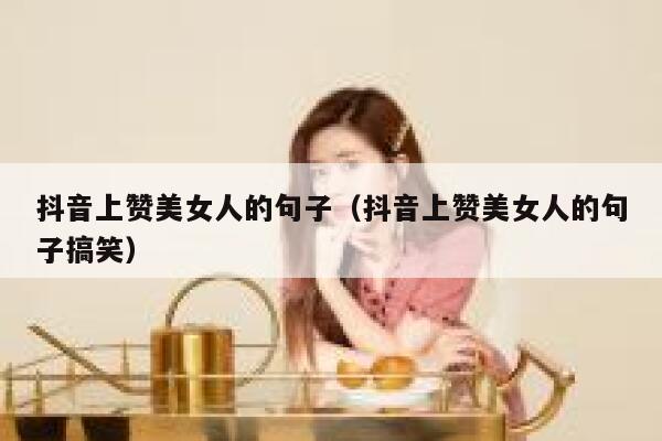 抖音上赞美女人的句子（抖音上赞美女人的句子搞笑） 第1张