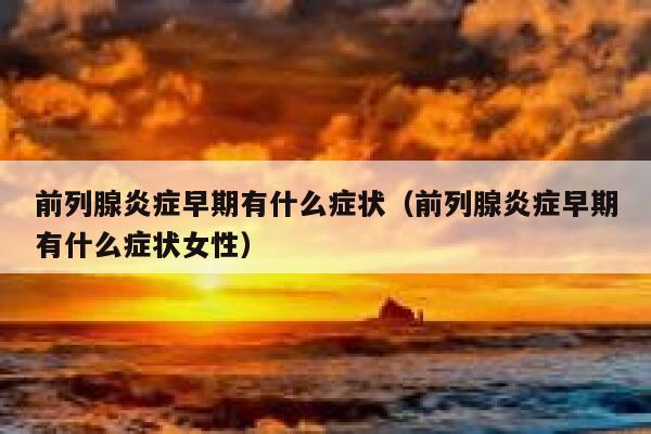 前列腺炎症早期有什么症状（前列腺炎症早期有什么症状女性） 第1张