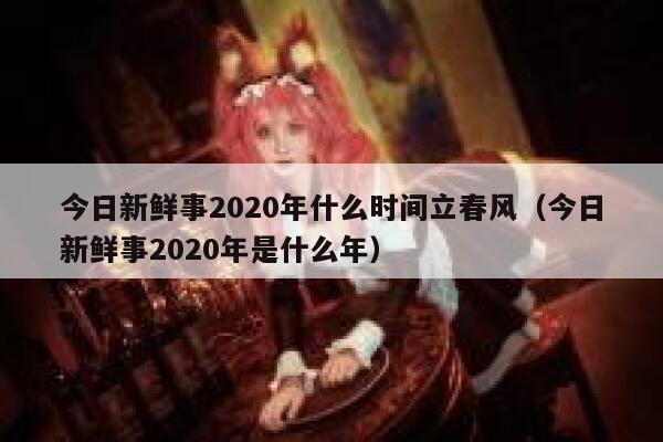 今日新鲜事2020年什么时间立春风（今日新鲜事2020年是什么年） 第1张