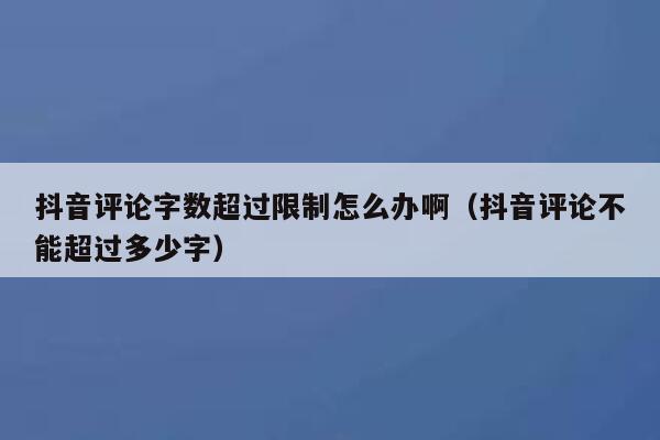 抖音评论字数超过限制怎么办啊（抖音评论不能超过多少字） 第1张
