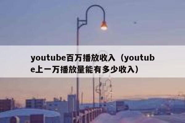 youtube百万播放收入（youtube上一万播放量能有多少收入） 第1张