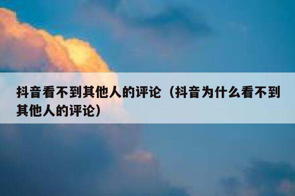 抖音看不到其他人的评论（抖音为什么看不到其他人的评论） 第1张