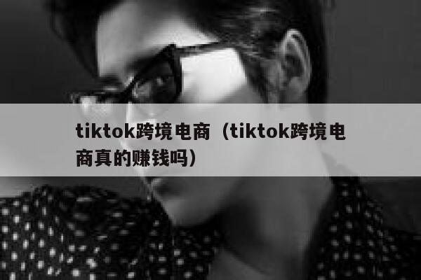 tiktok跨境电商（tiktok跨境电商真的赚钱吗） 第1张