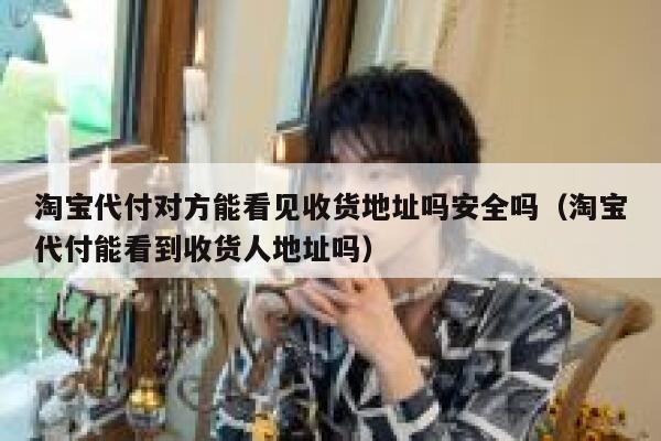 淘宝代付对方能看见收货地址吗安全吗（淘宝代付能看到收货人地址吗） 第1张