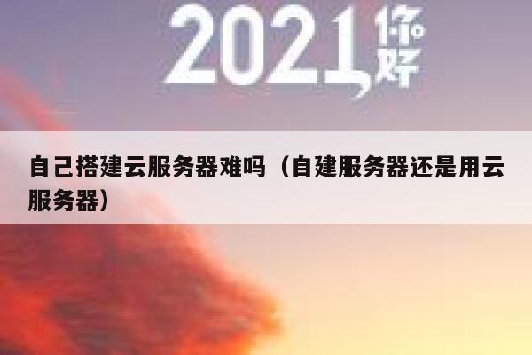 自己搭建云服务器难吗(自建服务器还是用云服务器) 第1张 自己搭建云服务器难吗(自建服务器还是用云服务器) 第1张