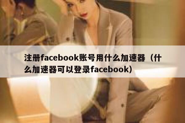 注册facebook账号用什么加速器(什么加速器可以登录facebook) 第1张 注册facebook账号用什么加速器(什么加速器可以登录facebook) 第1张