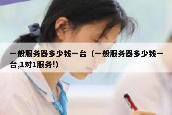 一般服务器多少钱一台(一般服务器多少钱一台,1对1服务!) 第1张 一般服务器多少钱一台(一般服务器多少钱一台,1对1服务!) 第1张