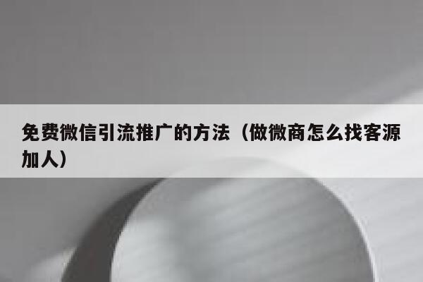 免费微信引流推广的方法（做微商怎么找客源加人） 第1张