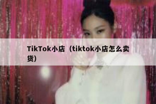TikTok小店（tiktok小店怎么卖货） 第1张