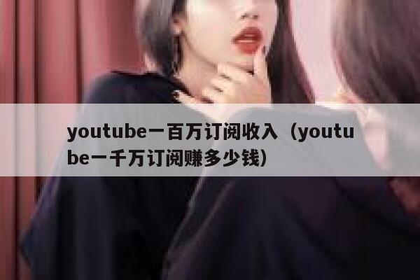 youtube一百万订阅收入（youtube一千万订阅赚多少钱） 第1张