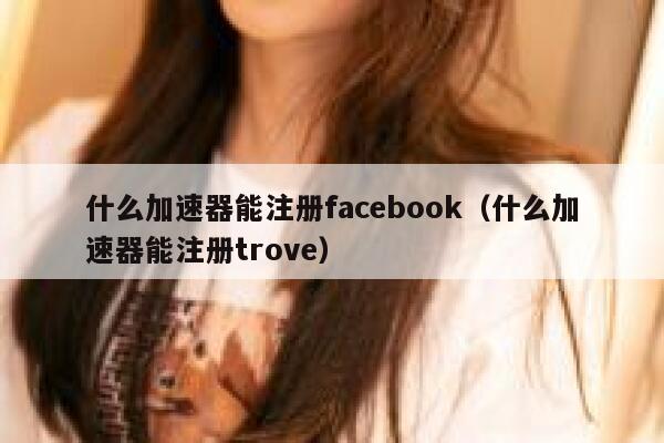 什么加速器能注册facebook（什么加速器能注册trove） 第1张
