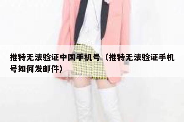 推特无法验证中国手机号（推特无法验证手机号如何发邮件） 第1张
