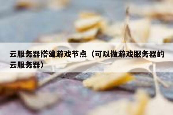 云服务器搭建游戏节点（可以做游戏服务器的云服务器） 第1张