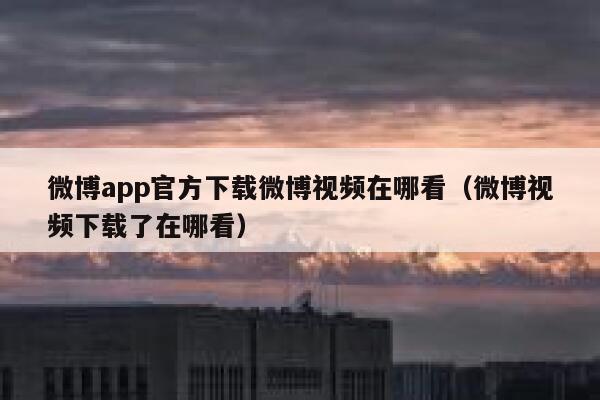 微博app官方下载微博视频在哪看（微博视频下载了在哪看） 第1张