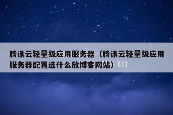 腾讯云轻量级应用服务器（腾讯云轻量级应用服务器配置选什么放博客网站） 第1张