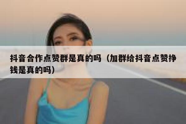抖音合作点赞群是真的吗（加群给抖音点赞挣钱是真的吗） 第1张