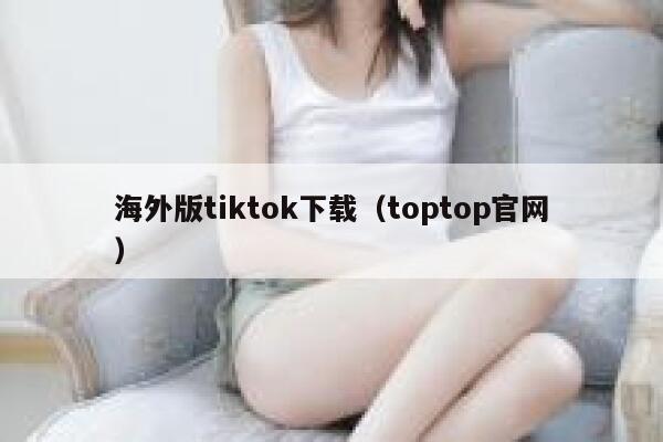 海外版tiktok下载（toptop官网） 第1张