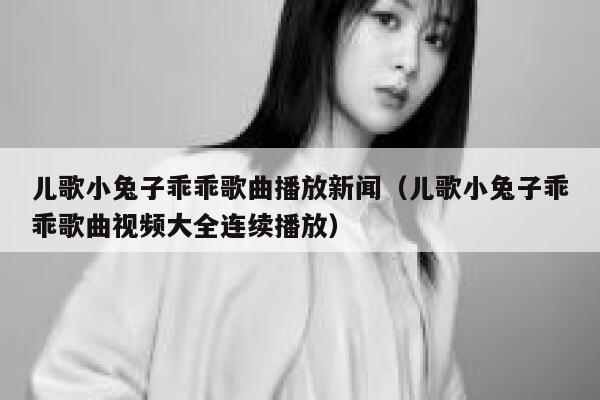 儿歌小兔子乖乖歌曲播放新闻（儿歌小兔子乖乖歌曲视频大全连续播放） 第1张