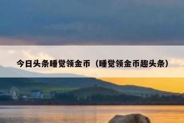今日头条睡觉领金币(睡觉领金币趣头条) 第1张 今日头条睡觉领金币(睡觉领金币趣头条) 第1张